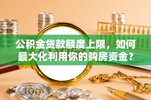 和田公积金贷款额度上限，如何最大化利用你的购房资金？