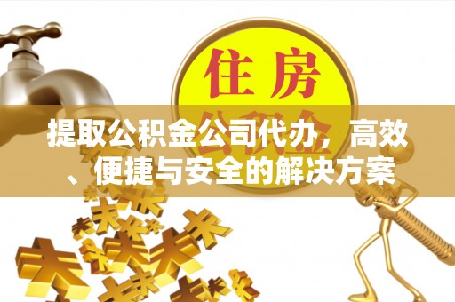 和田提取公积金公司代办，高效、便捷与安全的解决方案