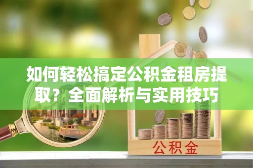 和田如何轻松搞定公积金租房提取？全面解析与实用技巧
