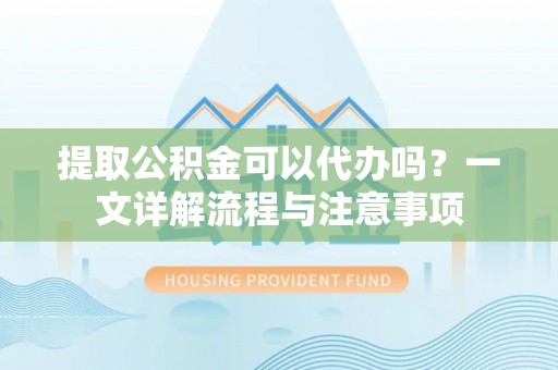 和田提取公积金可以代办吗？一文详解流程与注意事项