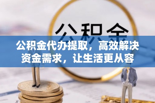和田公积金代办提取，高效解决资金需求，让生活更从容