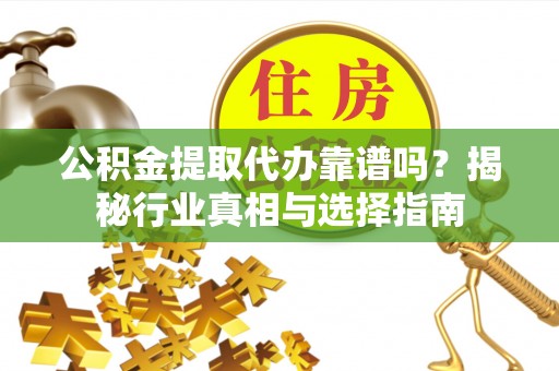 和田公积金提取代办靠谱吗？揭秘行业真相与选择指南