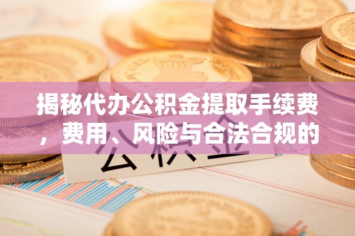 和田揭秘代办公积金提取手续费，费用、风险与合法合规的全解析