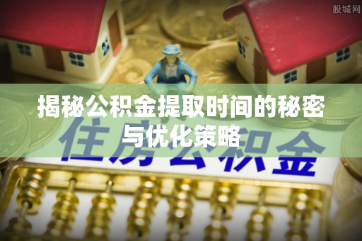 和田揭秘公积金提取时间的秘密与优化策略