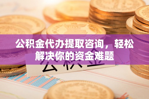 和田公积金代办提取咨询，轻松解决你的资金难题