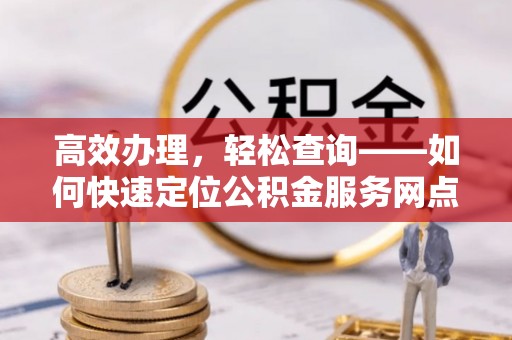 和田高效办理，轻松查询——如何快速定位公积金服务网点