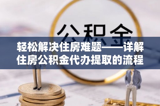 和田轻松解决住房难题——详解住房公积金代办提取的流程与优势