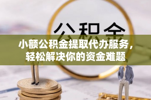 和田小额公积金提取代办服务，轻松解决你的资金难题
