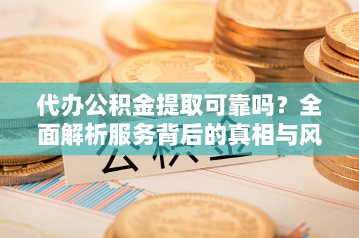 和田代办公积金提取可靠吗？全面解析服务背后的真相与风险