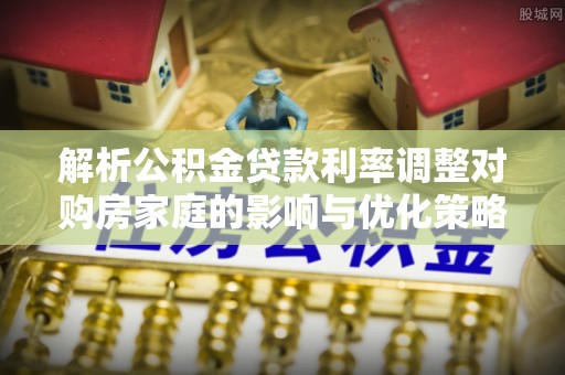 和田解析公积金贷款利率调整对购房家庭的影响与优化策略