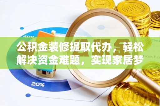 和田公积金装修提取代办，轻松解决资金难题，实现家居梦想