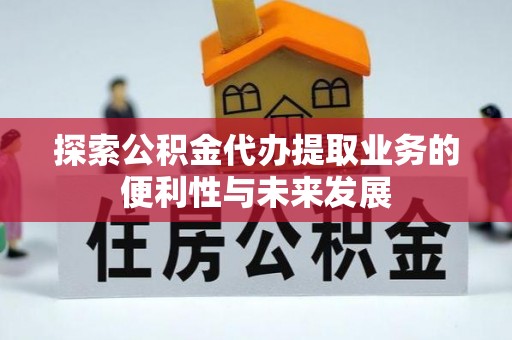 和田探索公积金代办提取业务的便利性与未来发展