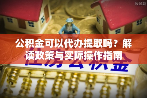 和田公积金可以代办提取吗？解读政策与实际操作指南