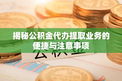 和田揭秘公积金代办提取业务的便捷与注意事项