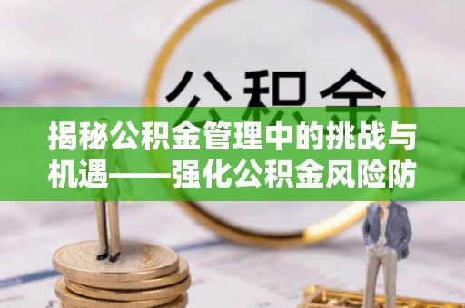 和田揭秘公积金管理中的挑战与机遇——强化公积金风险防控的多维策略