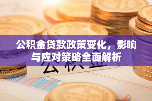 和田公积金贷款政策变化，影响与应对策略全面解析