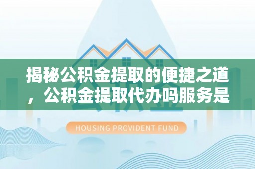 和田揭秘公积金提取的便捷之道，公积金提取代办吗服务是否值得信赖？