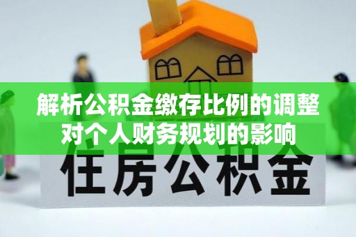 和田解析公积金缴存比例的调整对个人财务规划的影响