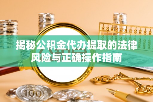 和田揭秘公积金代办提取的法律风险与正确操作指南