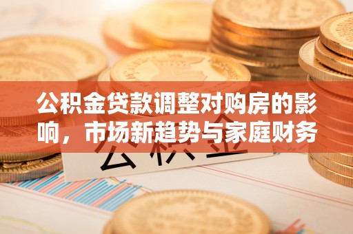 和田公积金贷款调整对购房的影响，市场新趋势与家庭财务规划