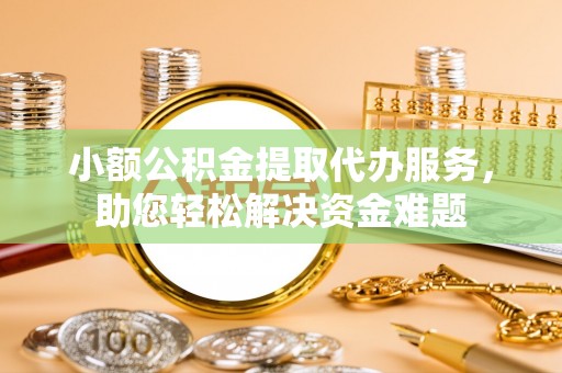 和田小额公积金提取代办服务，助您轻松解决资金难题