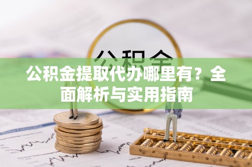 和田公积金提取代办哪里有？全面解析与实用指南