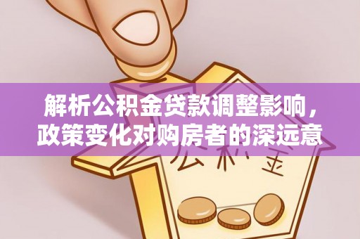 和田解析公积金贷款调整影响，政策变化对购房者的深远意义