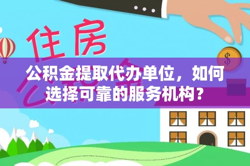 和田公积金提取代办单位，如何选择可靠的服务机构？