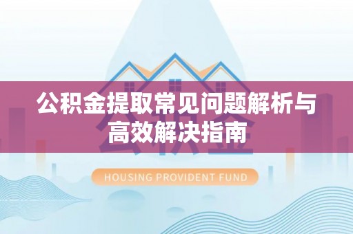 和田公积金提取常见问题解析与高效解决指南
