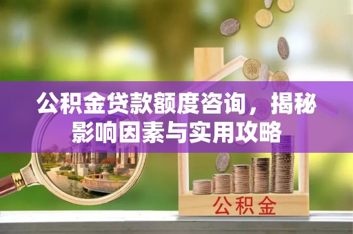和田公积金贷款额度咨询，揭秘影响因素与实用攻略