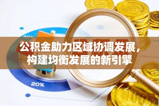 和田公积金助力区域协调发展，构建均衡发展的新引擎