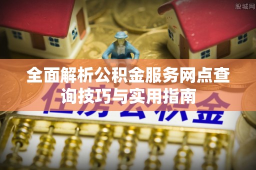和田全面解析公积金服务网点查询技巧与实用指南