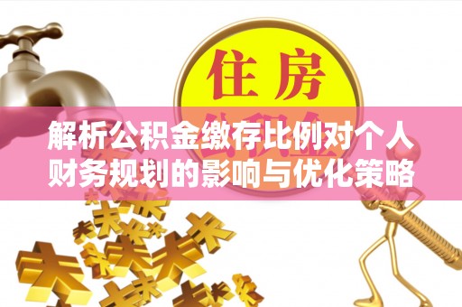 和田解析公积金缴存比例对个人财务规划的影响与优化策略
