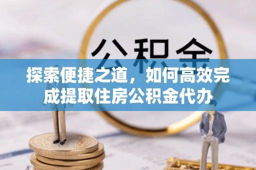 和田探索便捷之道，如何高效完成提取住房公积金代办