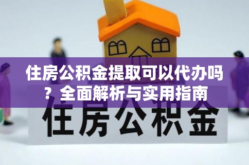 和田住房公积金提取可以代办吗？全面解析与实用指南