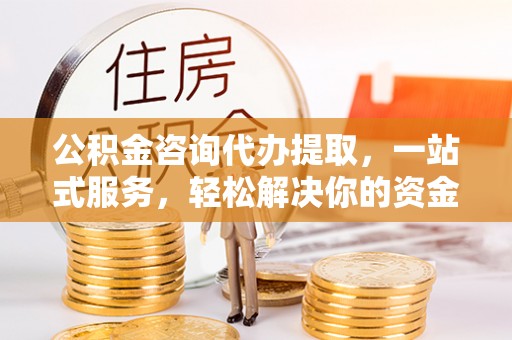 和田公积金咨询代办提取，一站式服务，轻松解决你的资金难题