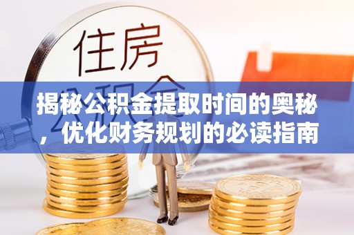 和田揭秘公积金提取时间的奥秘，优化财务规划的必读指南