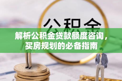 和田解析公积金贷款额度咨询，买房规划的必备指南