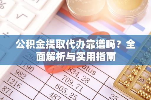 和田公积金提取代办靠谱吗？全面解析与实用指南