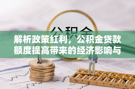 和田解析政策红利，公积金贷款额度提高带来的经济影响与生活改变