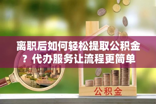 和田离职后如何轻松提取公积金？代办服务让流程更简单