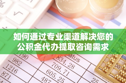 和田如何通过专业渠道解决您的公积金代办提取咨询需求