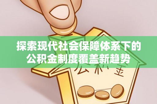 和田探索现代社会保障体系下的公积金制度覆盖新趋势