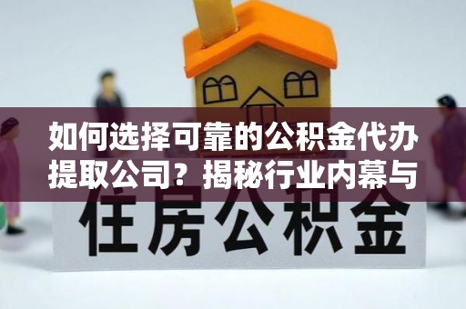 和田如何选择可靠的公积金代办提取公司？揭秘行业内幕与服务指南