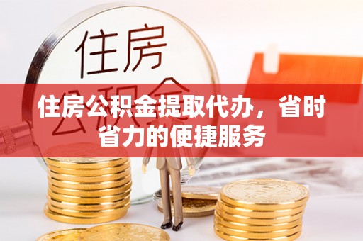 和田住房公积金提取代办，省时省力的便捷服务