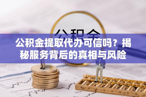 和田公积金提取代办可信吗？揭秘服务背后的真相与风险