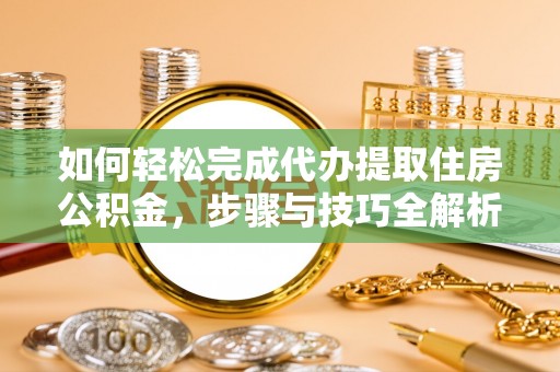 和田如何轻松完成代办提取住房公积金，步骤与技巧全解析