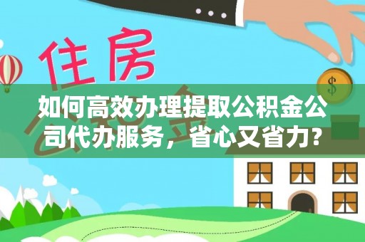 和田如何高效办理提取公积金公司代办服务，省心又省力？