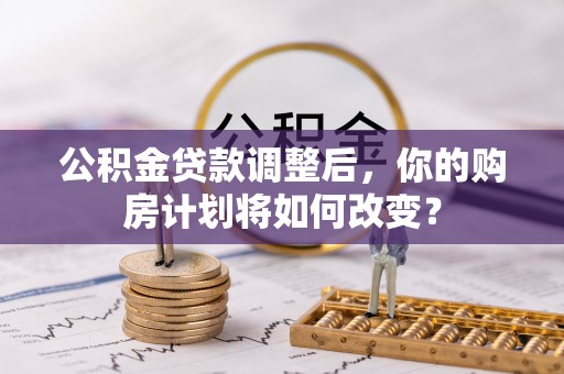 和田公积金贷款调整后，你的购房计划将如何改变？