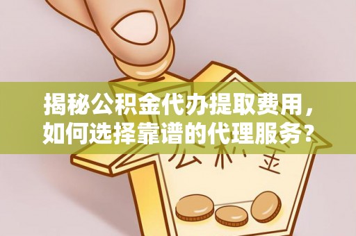 和田揭秘公积金代办提取费用，如何选择靠谱的代理服务？